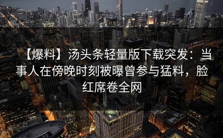 【爆料】汤头条轻量版下载突发:当事人在傍晚时刻被曝曾参与猛料,脸红席卷全网
