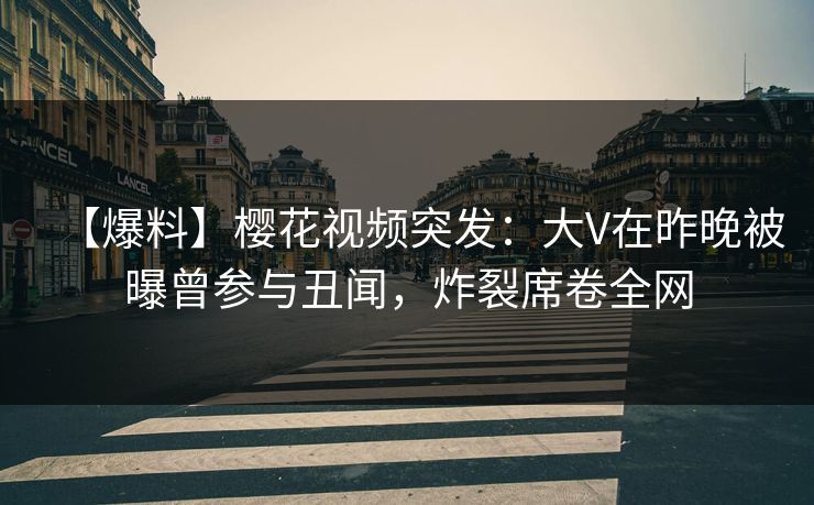 【爆料】樱花视频突发:大V在昨晚被曝曾参与丑闻,炸裂席卷全网 【爆料】樱花视频突发:大V在昨晚被曝曾参与丑闻,炸裂席卷全网