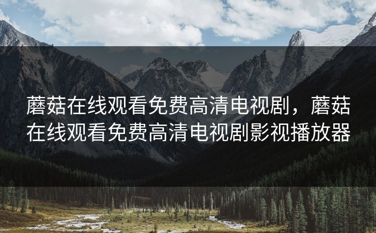 蘑菇在线观看免费高清电视剧，蘑菇在线观看免费高清电视剧影视播放器
