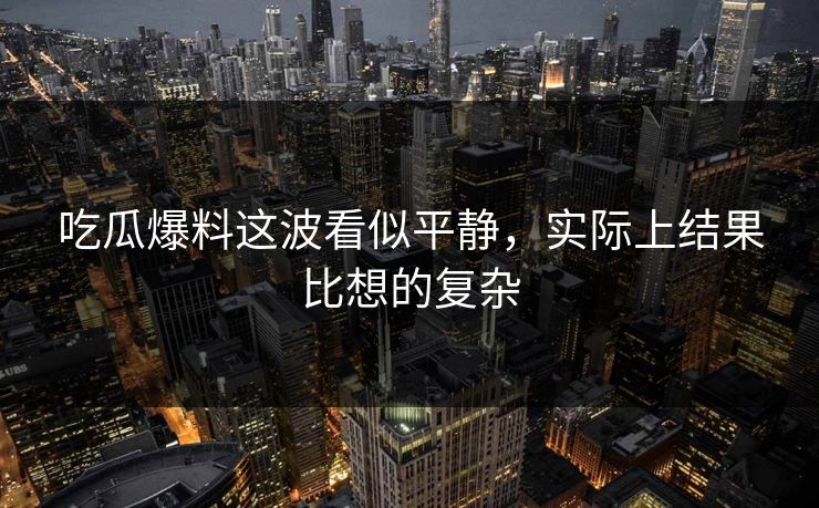 吃瓜爆料这波看似平静，实际上结果比想的复杂