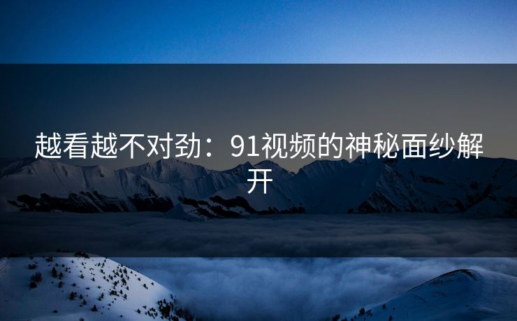 越看越不对劲：91视频的神秘面纱解开