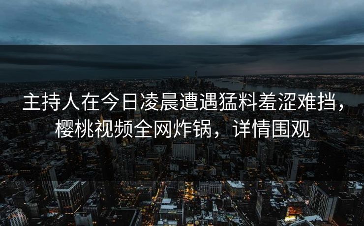 主持人在今日凌晨遭遇猛料羞涩难挡，樱桃视频全网炸锅，详情围观