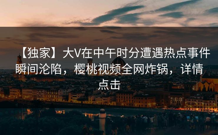 【独家】大V在中午时分遭遇热点事件瞬间沦陷,樱桃视频全网炸锅,详情点击 【独家】大V在中午时分遭遇热点事件瞬间沦陷,樱桃视频全网炸锅,详情点击
