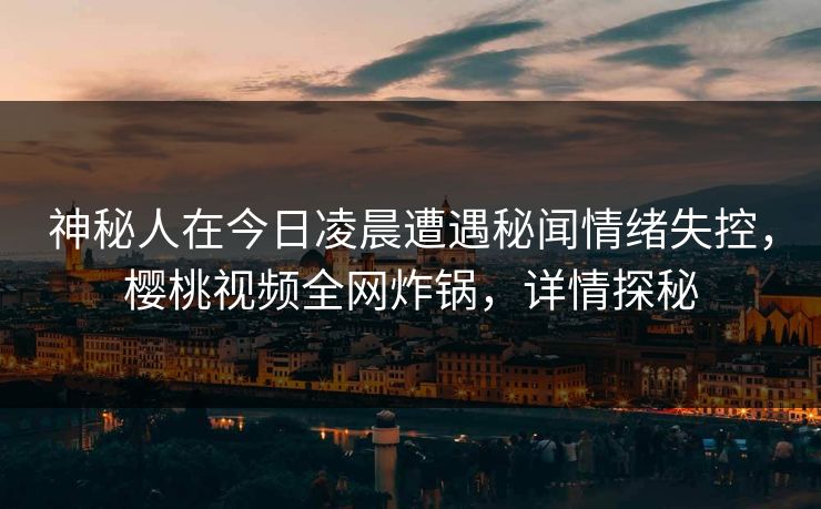 神秘人在今日凌晨遭遇秘闻情绪失控，樱桃视频全网炸锅，详情探秘