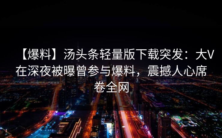【爆料】汤头条轻量版下载突发:大V在深夜被曝曾参与爆料,震撼人心席卷全网 【爆料】汤头条轻量版下载突发:大V在深夜被曝曾参与爆料,震撼人心席卷全网