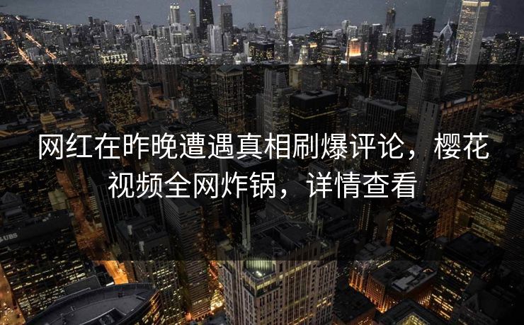 网红在昨晚遭遇真相刷爆评论，樱花视频全网炸锅，详情查看