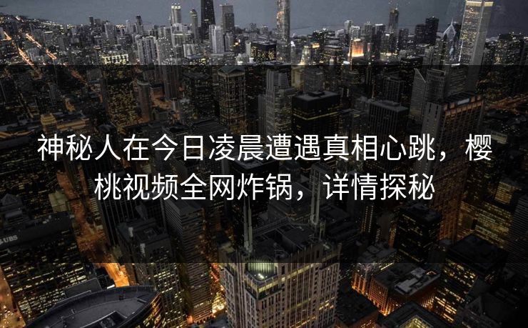 神秘人在今日凌晨遭遇真相心跳，樱桃视频全网炸锅，详情探秘