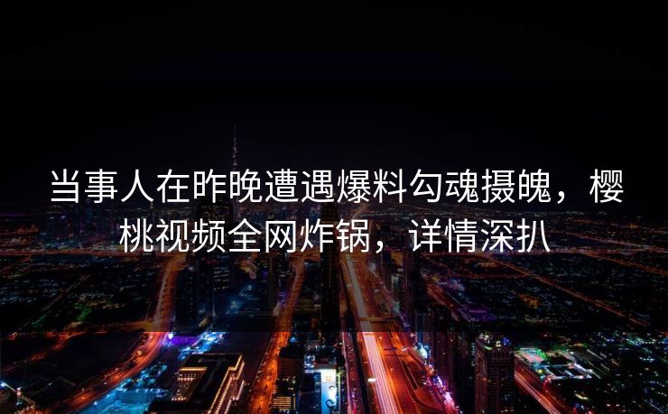 当事人在昨晚遭遇爆料勾魂摄魄,樱桃视频全网炸锅,详情深扒 当事人在昨晚遭遇爆料勾魂摄魄,樱桃视频全网炸锅,详情深扒