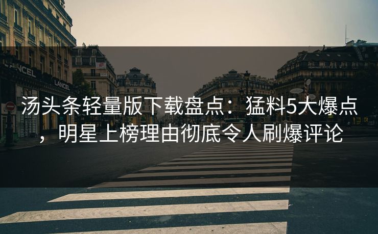 汤头条轻量版下载盘点：猛料5大爆点，明星上榜理由彻底令人刷爆评论