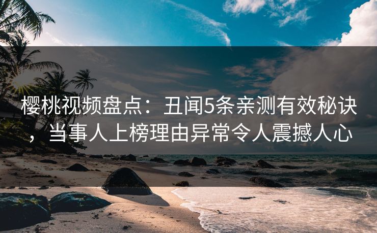 樱桃视频盘点：丑闻5条亲测有效秘诀，当事人上榜理由异常令人震撼人心