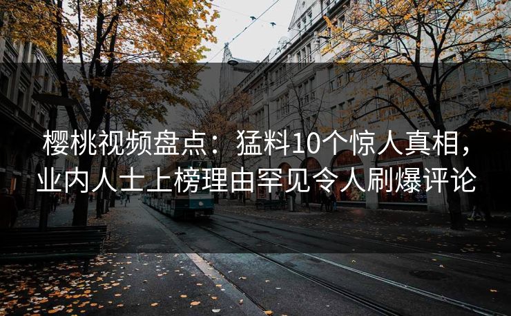 樱桃视频盘点：猛料10个惊人真相，业内人士上榜理由罕见令人刷爆评论