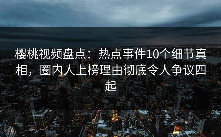 樱桃视频盘点：热点事件10个细节真相，圈内人上榜理由彻底令人争议四起
