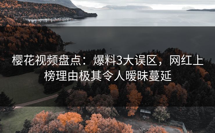 樱花视频盘点：爆料3大误区，网红上榜理由极其令人暧昧蔓延
