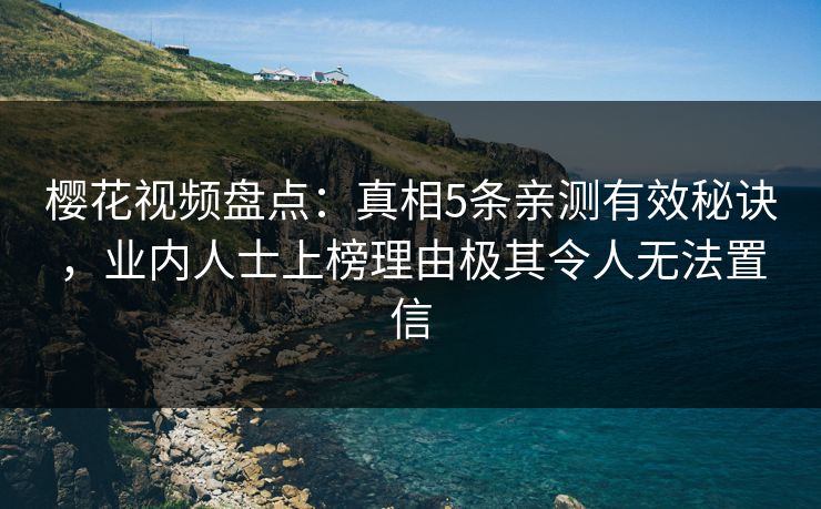 樱花视频盘点：真相5条亲测有效秘诀，业内人士上榜理由极其令人无法置信