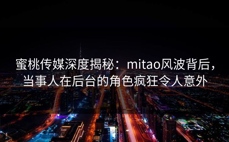 蜜桃传媒深度揭秘：mitao风波背后，当事人在后台的角色疯狂令人意外