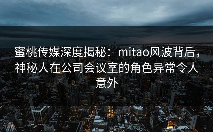 蜜桃传媒深度揭秘：mitao风波背后，神秘人在公司会议室的角色异常令人意外