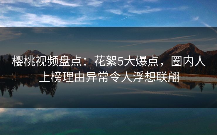 樱桃视频盘点:花絮5大爆点,圈内人上榜理由异常令人浮想联翩 樱桃视频盘点:花絮5大爆点,圈内人上榜理由异常令人浮想联翩