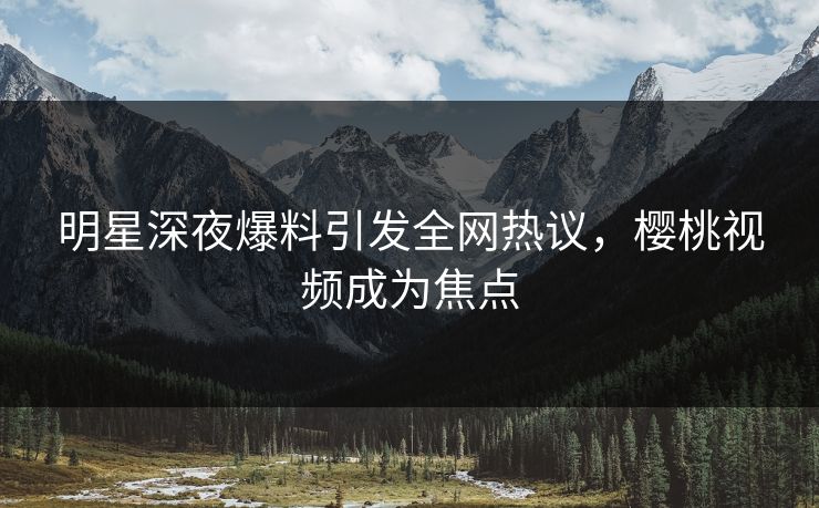 明星深夜爆料引发全网热议,樱桃视频成为焦点 明星深夜爆料引发全网热议,樱桃视频成为焦点