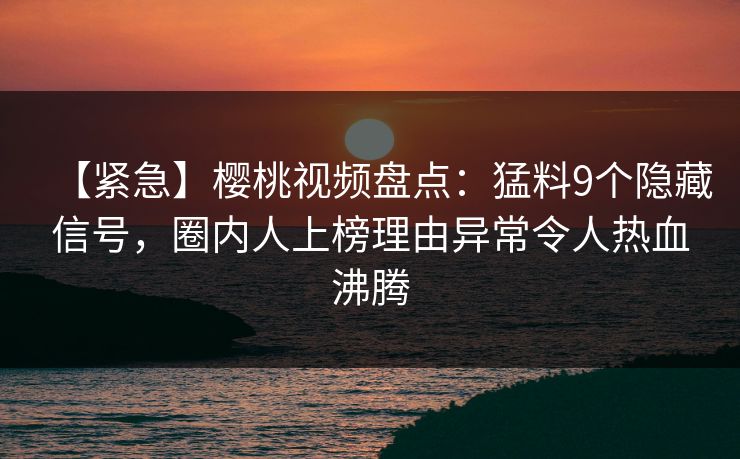 【紧急】樱桃视频盘点：猛料9个隐藏信号，圈内人上榜理由异常令人热血沸腾
