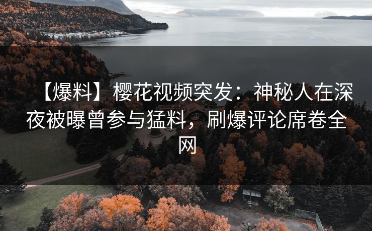 【爆料】樱花视频突发：神秘人在深夜被曝曾参与猛料，刷爆评论席卷全网
