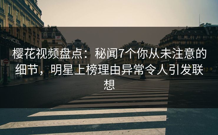 樱花视频盘点：秘闻7个你从未注意的细节，明星上榜理由异常令人引发联想