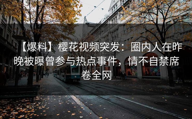 【爆料】樱花视频突发：圈内人在昨晚被曝曾参与热点事件，情不自禁席卷全网