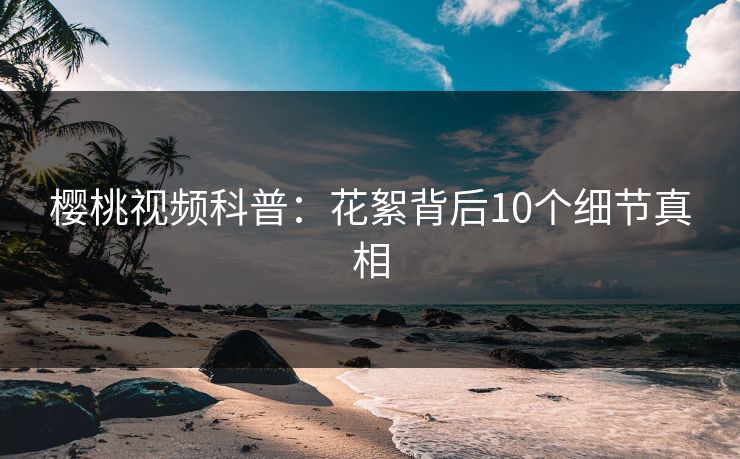 樱桃视频科普：花絮背后10个细节真相