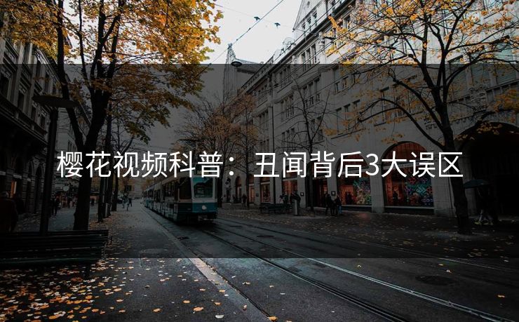 樱花视频科普：丑闻背后3大误区