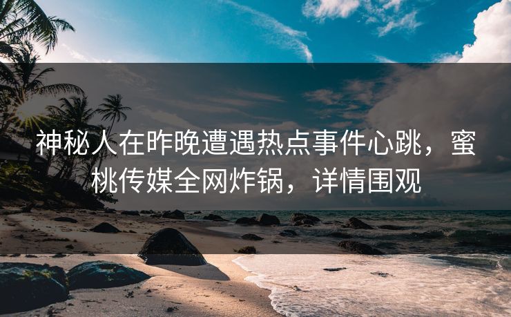 神秘人在昨晚遭遇热点事件心跳，蜜桃传媒全网炸锅，详情围观
