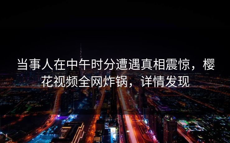 当事人在中午时分遭遇真相震惊,樱花视频全网炸锅,详情发现