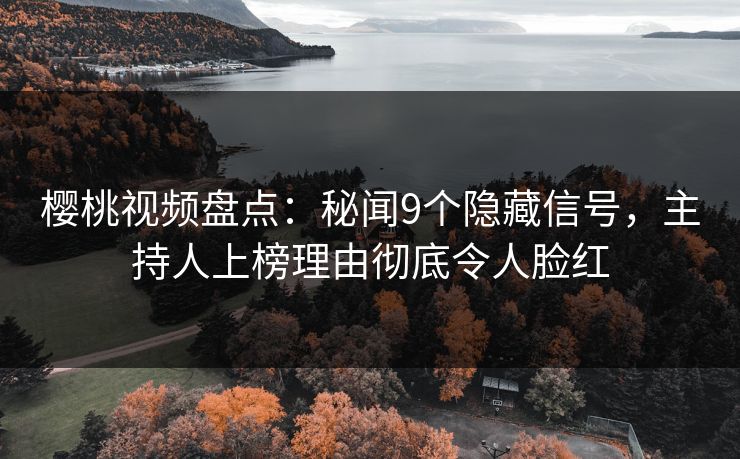 樱桃视频盘点：秘闻9个隐藏信号，主持人上榜理由彻底令人脸红