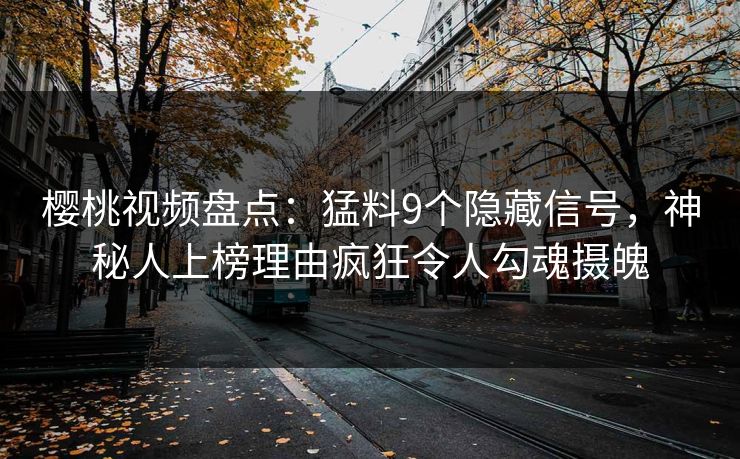 樱桃视频盘点：猛料9个隐藏信号，神秘人上榜理由疯狂令人勾魂摄魄