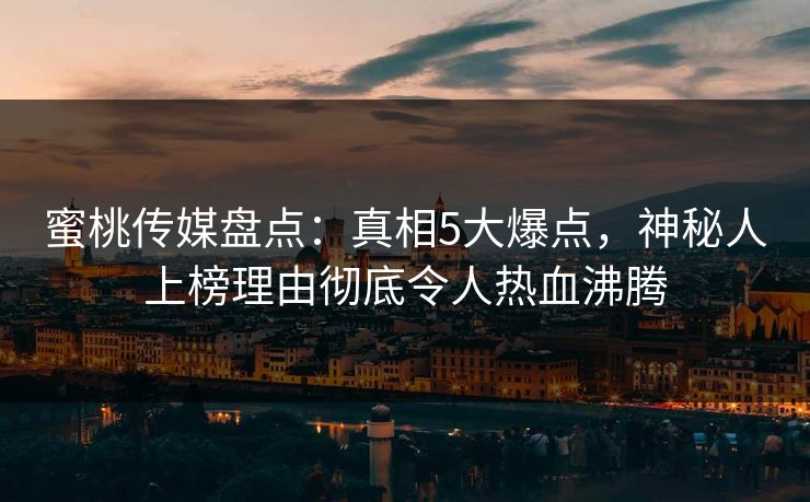 蜜桃传媒盘点：真相5大爆点，神秘人上榜理由彻底令人热血沸腾