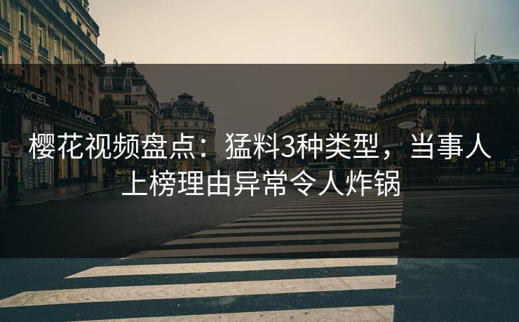 樱花视频盘点：猛料3种类型，当事人上榜理由异常令人炸锅
