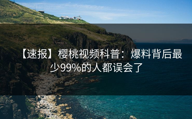 【速报】樱桃视频科普：爆料背后最少99%的人都误会了