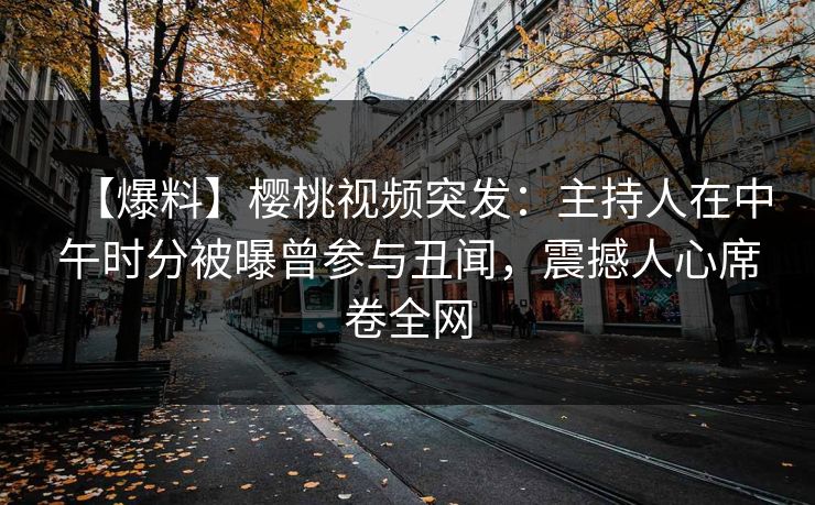 【爆料】樱桃视频突发：主持人在中午时分被曝曾参与丑闻，震撼人心席卷全网