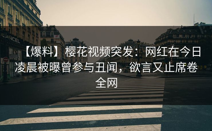 【爆料】樱花视频突发：网红在今日凌晨被曝曾参与丑闻，欲言又止席卷全网