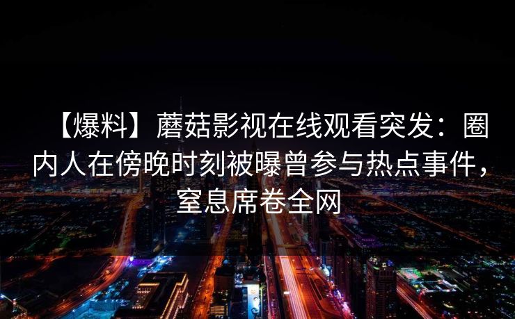【爆料】蘑菇影视在线观看突发：圈内人在傍晚时刻被曝曾参与热点事件，窒息席卷全网