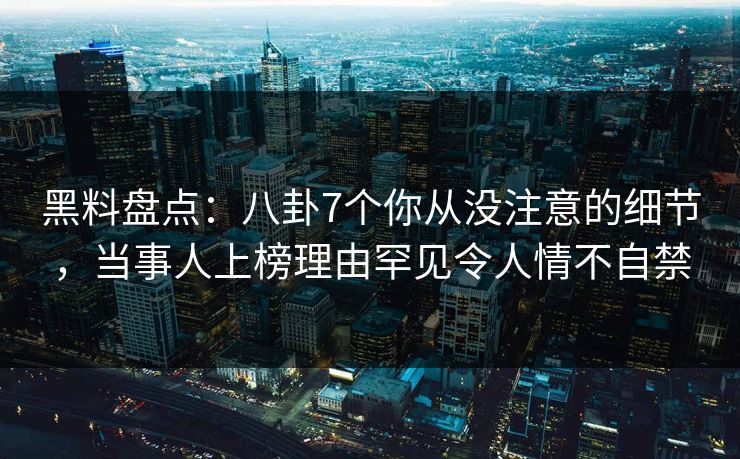 黑料盘点：八卦7个你从没注意的细节，当事人上榜理由罕见令人情不自禁