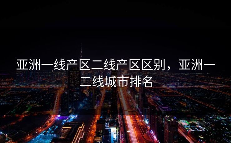 亚洲一线产区二线产区区别，亚洲一二线城市排名