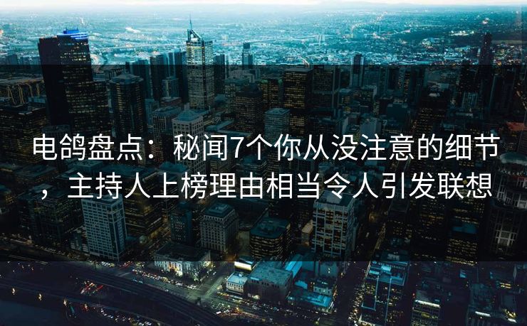 电鸽盘点：秘闻7个你从没注意的细节，主持人上榜理由相当令人引发联想