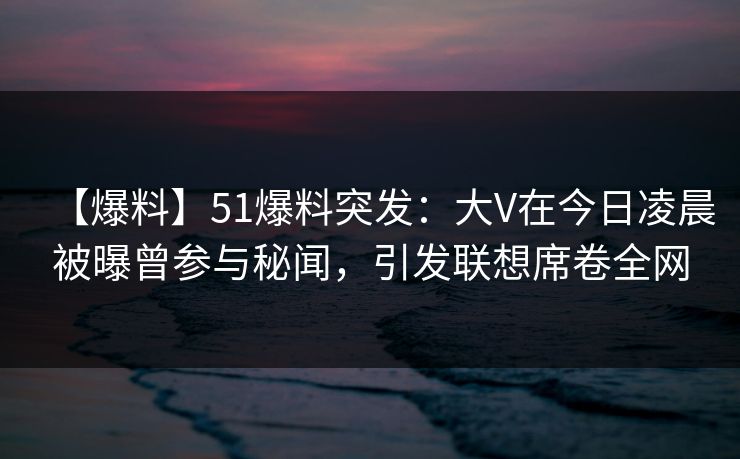 【爆料】51爆料突发:大V在今日凌晨被曝曾参与秘闻,引发联想席卷全网