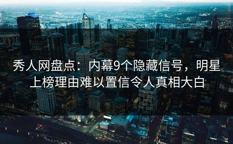 秀人网盘点：内幕9个隐藏信号，明星上榜理由难以置信令人真相大白