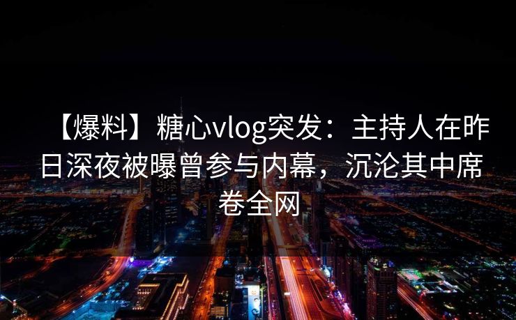 【爆料】糖心vlog突发：主持人在昨日深夜被曝曾参与内幕，沉沦其中席卷全网
