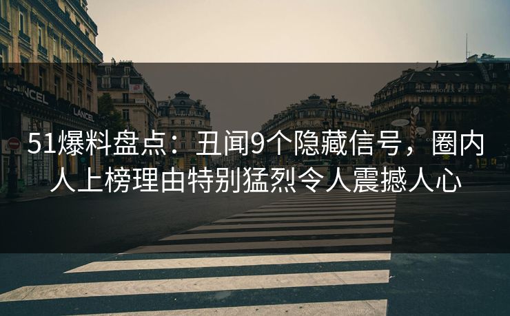 51爆料盘点：丑闻9个隐藏信号，圈内人上榜理由特别猛烈令人震撼人心