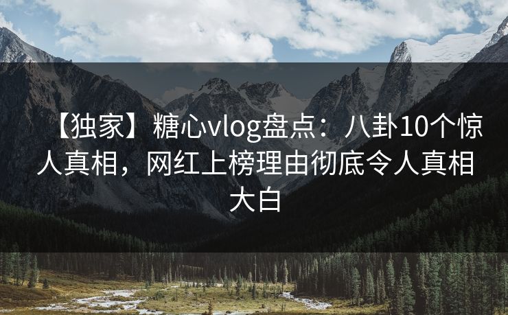 【独家】糖心vlog盘点：八卦10个惊人真相，网红上榜理由彻底令人真相大白