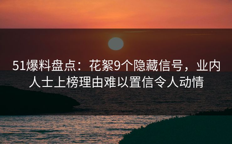 51爆料盘点：花絮9个隐藏信号，业内人士上榜理由难以置信令人动情