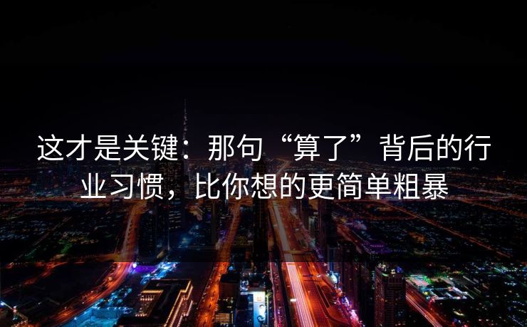 这才是关键：那句“算了”背后的行业习惯，比你想的更简单粗暴