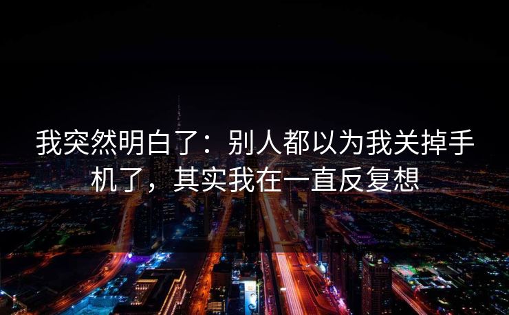我突然明白了：别人都以为我关掉手机了，其实我在一直反复想