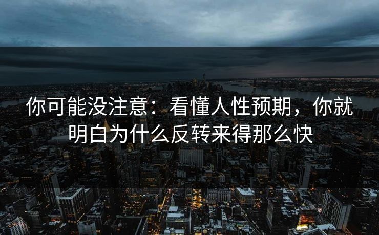 你可能没注意：看懂人性预期，你就明白为什么反转来得那么快